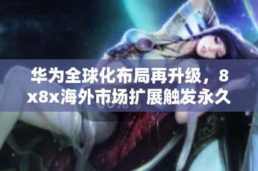 華為全球化布局再升級，8x8x海外市場擴(kuò)展觸發(fā)永久更新機(jī)制