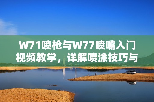 W71噴槍與W77噴嘴入門視頻教學(xué)，詳解噴涂技巧與使用方法