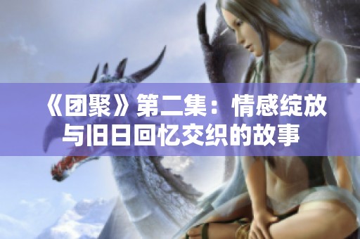 《團(tuán)聚》第二集：情感綻放與舊日回憶交織的故事