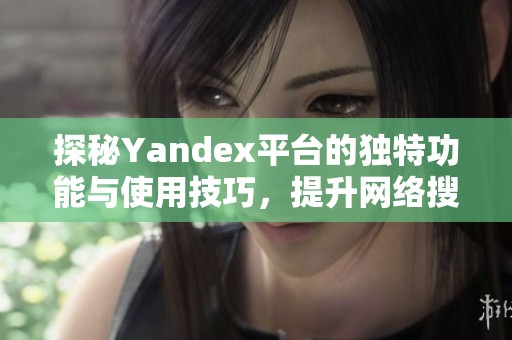 探秘Yandex平臺的獨特功能與使用技巧，提升網(wǎng)絡搜索體驗