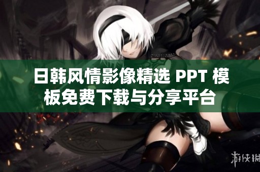 日韓風(fēng)情影像精選 PPT 模板免費(fèi)下載與分享平臺(tái)