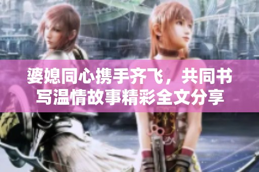 婆媳同心攜手齊飛，共同書寫溫情故事精彩全文分享