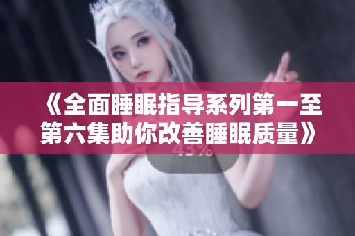 《全面睡眠指導(dǎo)系列第一至第六集助你改善睡眠質(zhì)量》