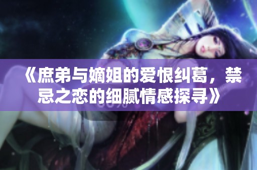 《庶弟與嫡姐的愛恨糾葛，禁忌之戀的細(xì)膩情感探尋》