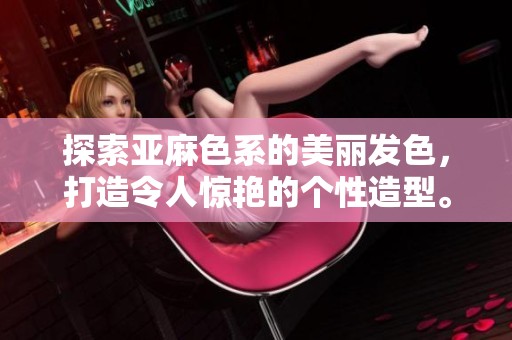 探索亞麻色系的美麗發(fā)色，打造令人驚艷的個(gè)性造型。