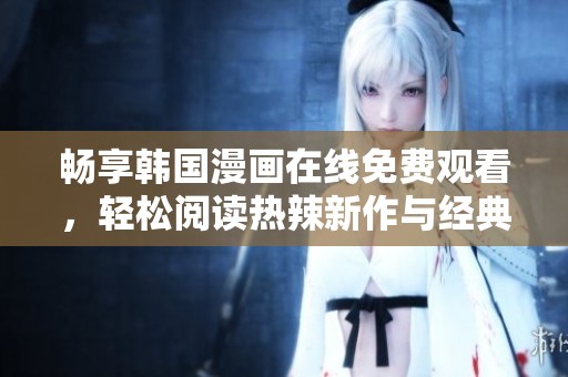 暢享韓國(guó)漫畫(huà)在線免費(fèi)觀看，輕松閱讀熱辣新作與經(jīng)典作品