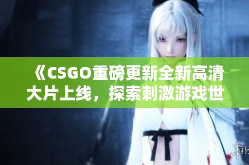 《CSGO重磅更新全新高清大片上線，探索刺激游戲世界的新篇章》