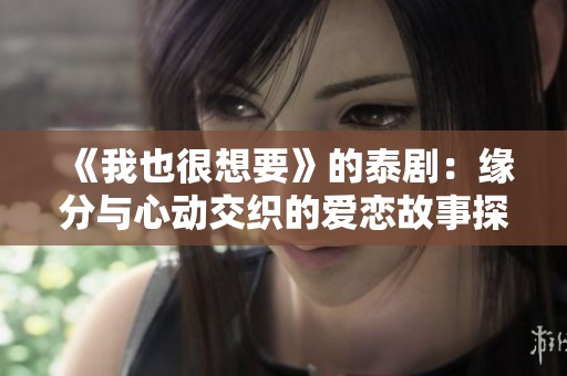 《我也很想要》的泰?。壕壏峙c心動交織的愛戀故事探尋