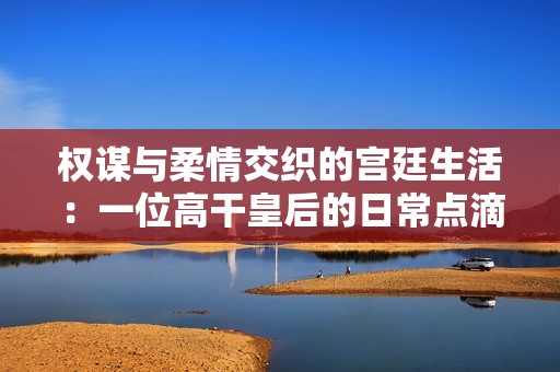 權(quán)謀與柔情交織的宮廷生活：一位高干皇后的日常點(diǎn)滴