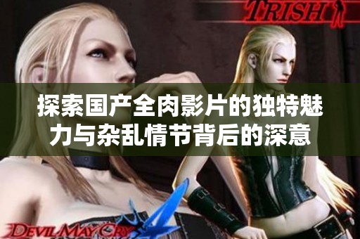 探索國(guó)產(chǎn)全肉影片的獨(dú)特魅力與雜亂情節(jié)背后的深意