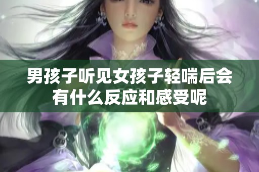 男孩子聽見女孩子輕喘后會(huì)有什么反應(yīng)和感受呢
