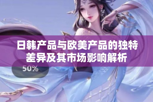 日韓產(chǎn)品與歐美產(chǎn)品的獨特差異及其市場影響解析