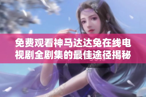 免費觀看神馬達達兔在線電視劇全劇集的最佳途徑揭秘