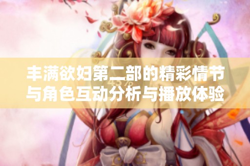 豐滿(mǎn)欲婦第二部的精彩情節(jié)與角色互動(dòng)分析與播放體驗(yàn)分享