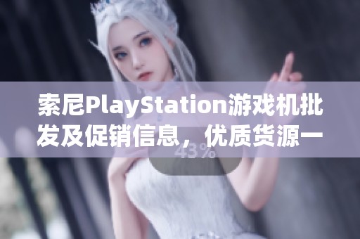 索尼PlayStation游戲機(jī)批發(fā)及促銷信息，優(yōu)質(zhì)貨源一站式獲取