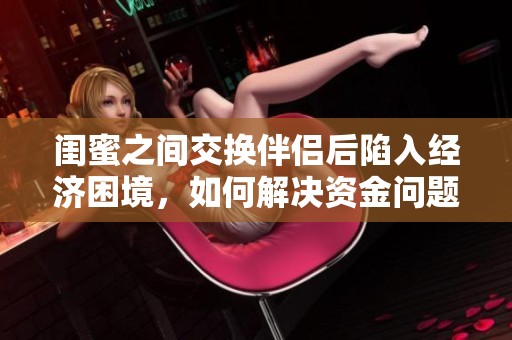 閨蜜之間交換伴侶后陷入經濟困境，如何解決資金問題？