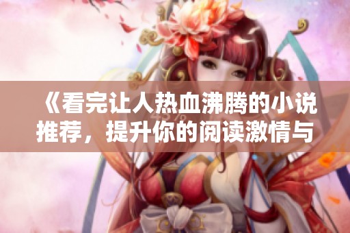 《看完讓人熱血沸騰的小說推薦，提升你的閱讀激情與感受》