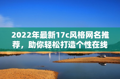 2022年最新17c風格網(wǎng)名推薦，助你輕松打造個性在線形象