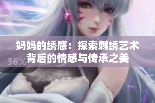 媽媽的繡感：探索刺繡藝術(shù)背后的情感與傳承之美