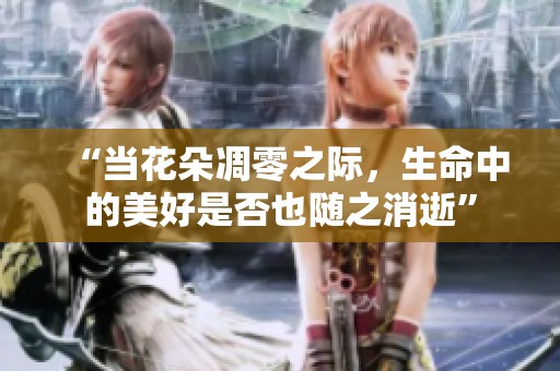 “當(dāng)花朵凋零之際，生命中的美好是否也隨之消逝”