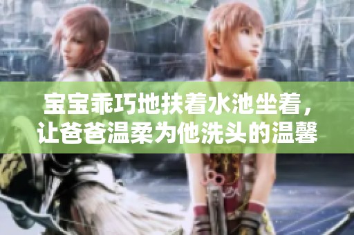 寶寶乖巧地扶著水池坐著，讓爸爸溫柔為他洗頭的溫馨瞬間