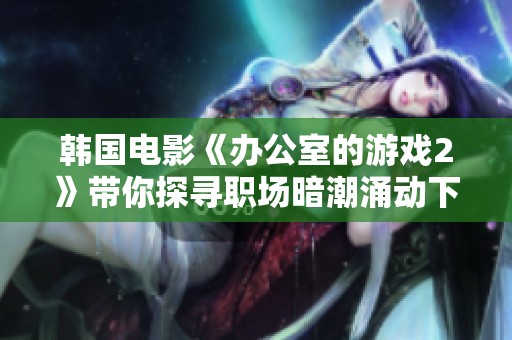 韓國電影《辦公室的游戲2》帶你探尋職場暗潮涌動下的智慧與策略博弈