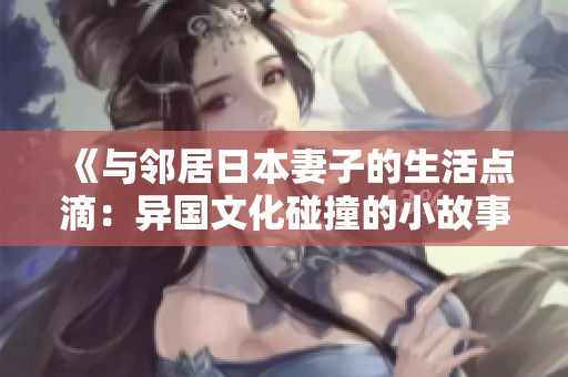 《與鄰居日本妻子的生活點滴：異國文化碰撞的小故事》