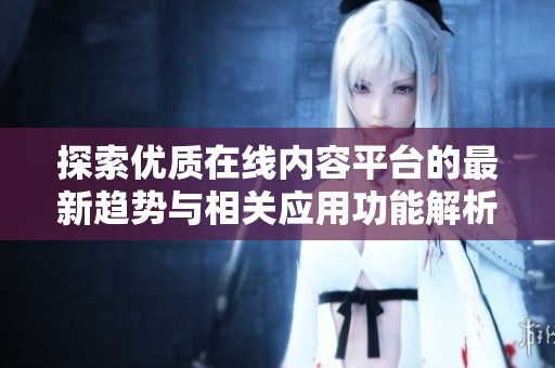 探索優(yōu)質(zhì)在線內(nèi)容平臺(tái)的最新趨勢(shì)與相關(guān)應(yīng)用功能解析