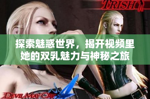 探索魅惑世界，揭開視頻里她的雙乳魅力與神秘之旅