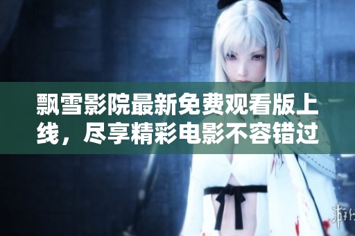 飄雪影院最新免費(fèi)觀看版上線，盡享精彩電影不容錯(cuò)過(guò)