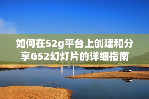 如何在52g平臺上創(chuàng)建和分享G52幻燈片的詳細指南