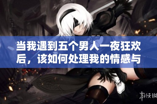 當(dāng)我遇到五個(gè)男人一夜狂歡后，該如何處理我的情感與困惑呢