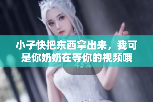 小子快把東西拿出來，我可是你奶奶在等你的視頻哦