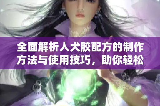 全面解析人犬膠配方的制作方法與使用技巧，助你輕松掌握秘訣