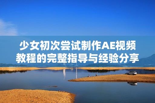 少女初次嘗試制作AE視頻教程的完整指導(dǎo)與經(jīng)驗(yàn)分享