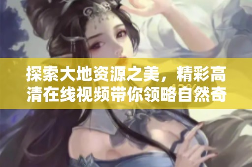 探索大地資源之美，精彩高清在線視頻帶你領略自然奇觀