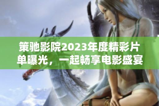 策馳影院2023年度精彩片單曝光，一起暢享電影盛宴吧！