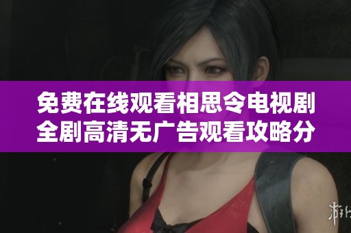 免費(fèi)在線觀看相思令電視劇全劇高清無(wú)廣告觀看攻略分享