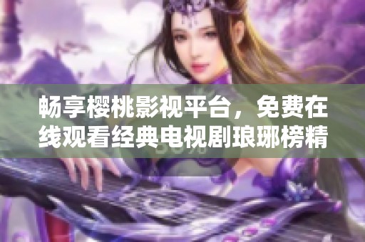 暢享櫻桃影視平臺(tái)，免費(fèi)在線觀看經(jīng)典電視劇瑯琊榜精彩劇情全解析