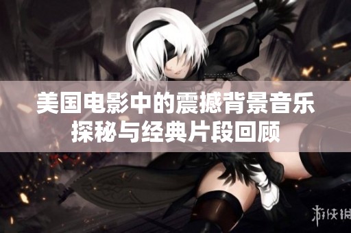 美國電影中的震撼背景音樂探秘與經(jīng)典片段回顧