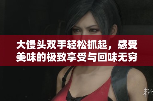 大饅頭雙手輕松抓起，感受美味的極致享受與回味無窮