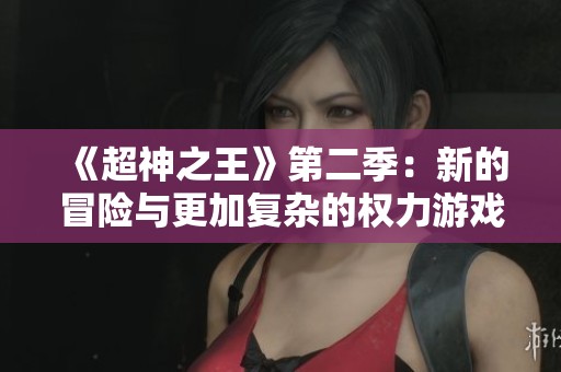 《超神之王》第二季：新的冒險與更加復雜的權(quán)力游戲等你來探索