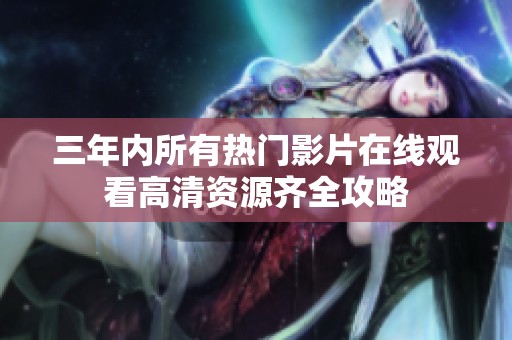 三年內(nèi)所有熱門影片在線觀看高清資源齊全攻略
