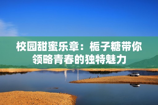 校園甜蜜樂(lè)章：梔子糖帶你領(lǐng)略青春的獨(dú)特魅力