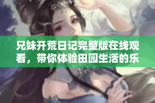 兄妹開荒日記完整版在線觀看，帶你體驗田園生活的樂趣與挑戰(zhàn)