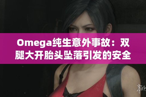 Omega純生意外事故：雙腿大開胎頭墜落引發(fā)的安全警示與反思