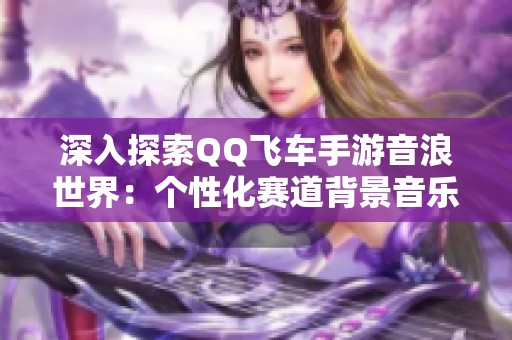 深入探索QQ飛車手游音浪世界：個性化賽道背景音樂全揭秘