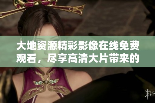 大地資源精彩影像在線(xiàn)免費(fèi)觀看，盡享高清大片帶來(lái)的視覺(jué)盛宴