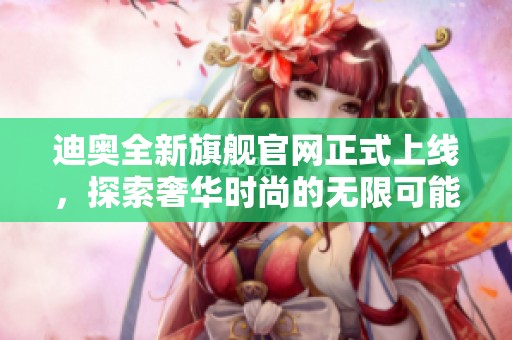 迪奧全新旗艦官網(wǎng)正式上線，探索奢華時(shí)尚的無限可能