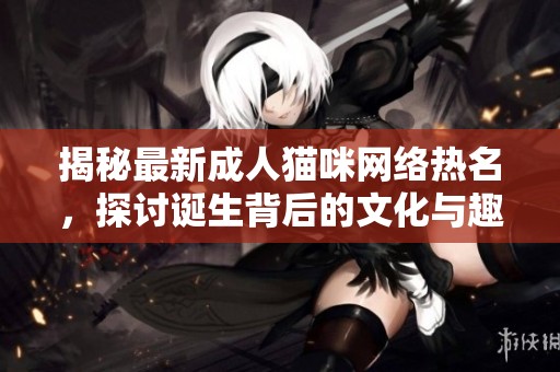 揭秘最新成人貓咪網(wǎng)絡(luò)熱名，探討誕生背后的文化與趣味